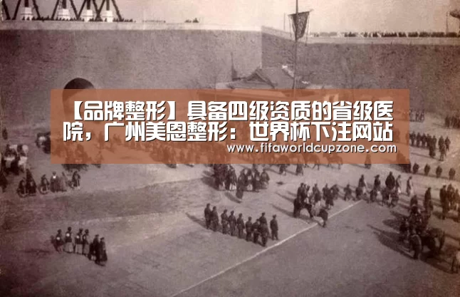 【品牌整形】具备四级资质的省级医院,广州美恩整形:世界杯下注网站官网(图1) 世界杯下注网站官网